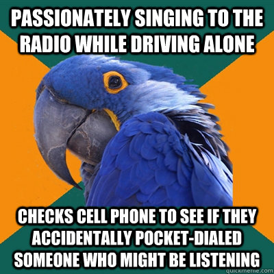 passionately Singing to the radio while driving alone Checks cell phone to see if they accidentally pocket-dialed someone who might be listening  Paranoid Parrot