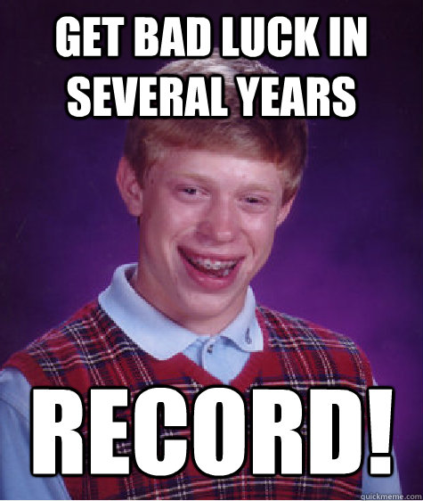 Get bad luck in several years RECORD!  Bad Luck Brian