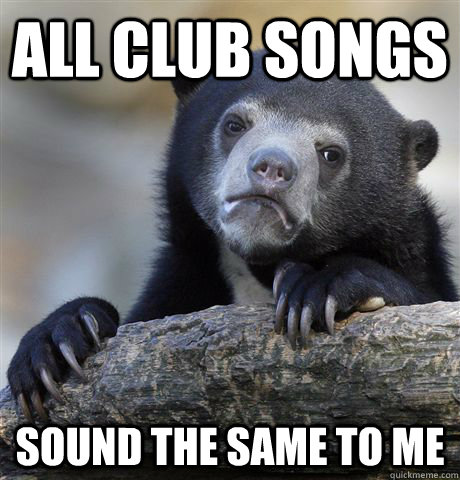 All club songs sound the same to me  Confession Bear