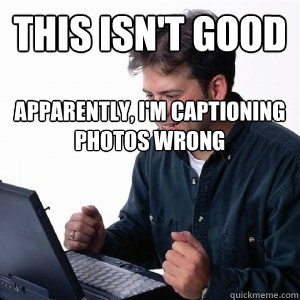 This isn't good Apparently, I'm captioning photos wrong   Lonely Computer Guy