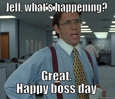 JEFF, WHAT'S HAPPENING? GREAT. HAPPY BOSS DAY Bill Lumbergh