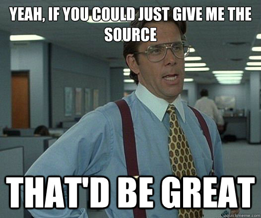 Yeah, if you could just give me the source That'd be great  Lumbergh