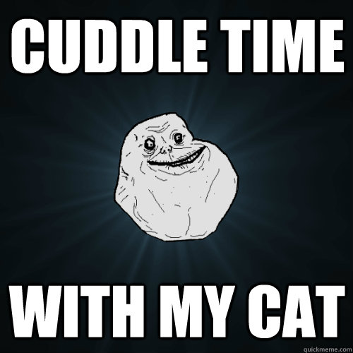 cuddle time with my cat  Forever Alone