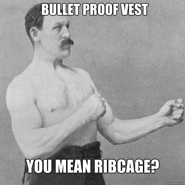 Bullet Proof Vest You mean ribcage?  overly manly man