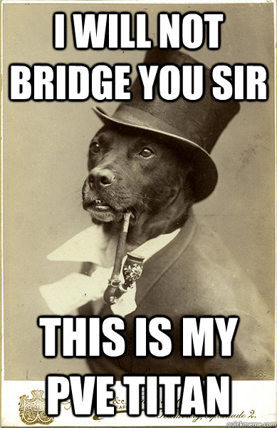I will not bridge you sir This is my PVE Titan  Old Money Dog