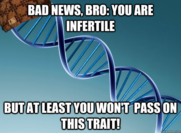 Bad news, bro: you are infertile but at least you won't  pass on this trait!  Scumbag Genetics