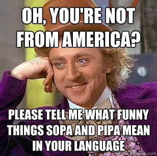 Oh, you're not from america? Please tell me what funny things SOPA and PIPA mean in your language  Condescending Wonka