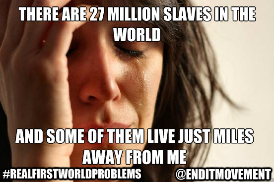There are 27 million slaves in the world And some of them live just miles away from me  
 #realfirstworldproblems @enditmovement  FirstWorldProblems