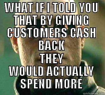 WHAT IF I TOLD YOU THAT BY GIVING CUSTOMERS CASH BACK THEY WOULD ACTUALLY SPEND MORE Matrix Morpheus