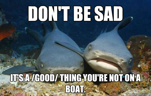 Don't be sad It's a /good/ thing you're not on a boat.  Compassionate Shark Friend