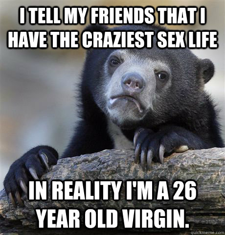 I tell my friends that I have the craziest sex life In reality I'm a 26 year old virgin.  - I tell my friends that I have the craziest sex life In reality I'm a 26 year old virgin.   Confession Bear
