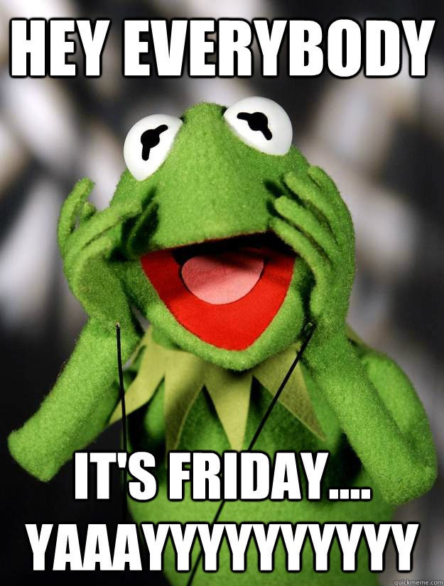 Hey Everybody It's FRIDAY.... YAAAYYYYYYYYYY - Hey Everybody It's FRIDAY.... YAAAYYYYYYYYYY  Friday Kermit