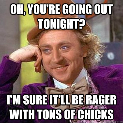 Oh, you're going out tonight? I'm sure it'll be rager with tons of chicks  