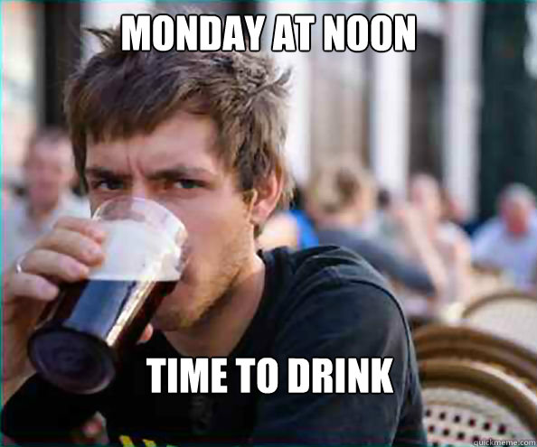 Monday at Noon Time to drink  Lazy College Senior