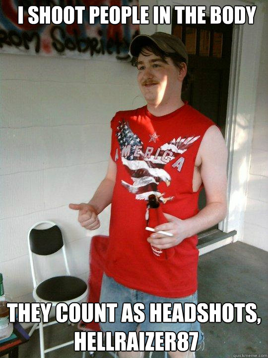 i shoot people in the body they count as headshots,
 hellraizer87 - i shoot people in the body they count as headshots,
 hellraizer87  Redneck Randal