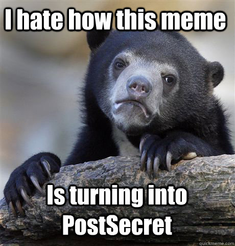 I hate how this meme Is turning into PostSecret  Confession Bear