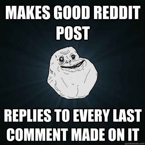 makes good reddit post replies to every last comment made on it  Forever Alone