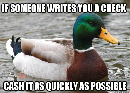 If someone writes you a check Cash it as quickly as possible  Actual Advice Mallard