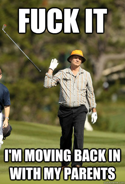 fuck it I'm moving back in with my parents  fuck it bill murray