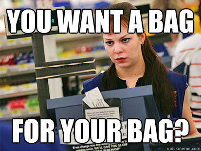 You want a bag for your bag? - You want a bag for your bag?  Condescending Cashier