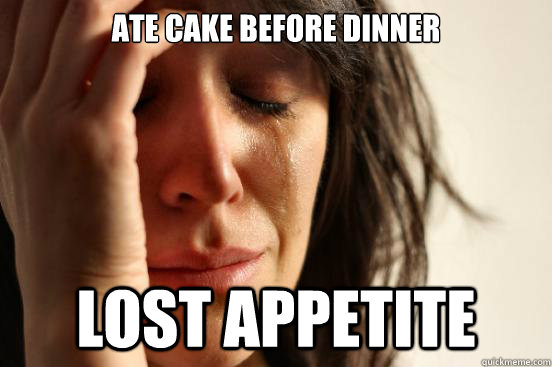 ate cake before dinner lost appetite  First World Problems