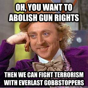 Oh, you want to abolish gun rights then we can fight terrorism with everlast gobbstoppers - Oh, you want to abolish gun rights then we can fight terrorism with everlast gobbstoppers  willy wonka