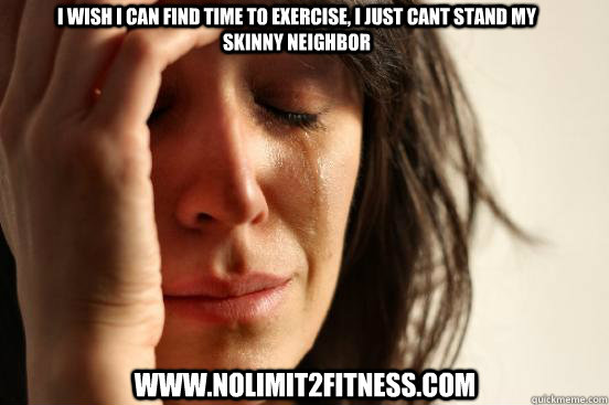 I WISH I CAN FIND TIME TO EXERCISE, I JUST CANT STAND MY SKINNY NEIGHBOR WWW.NOLIMIT2FITNESS.COM  First World Problems