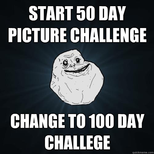 Start 50 Day picture challenge Change to 100 day Challege  Forever Alone
