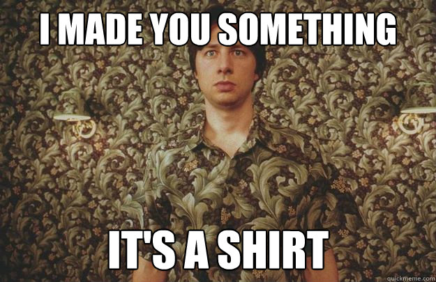 I made you something it's a shirt - I made you something it's a shirt  Zach Braff