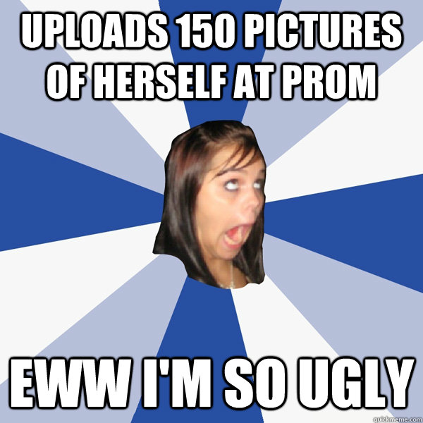 uploads 150 pictures of herself at prom eww i'm so ugly  Annoying Facebook Girl