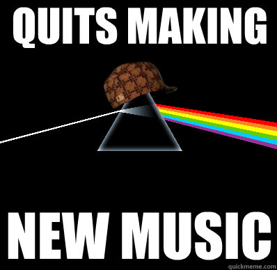 quits making new music - quits making new music  Scumbag Pink Floyd