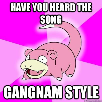 have you heard the song gangnam style   Slowpoke