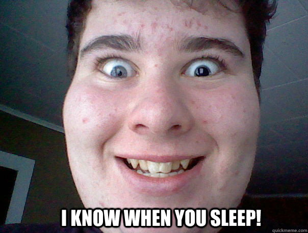I know when you sleep!  Freaky guy