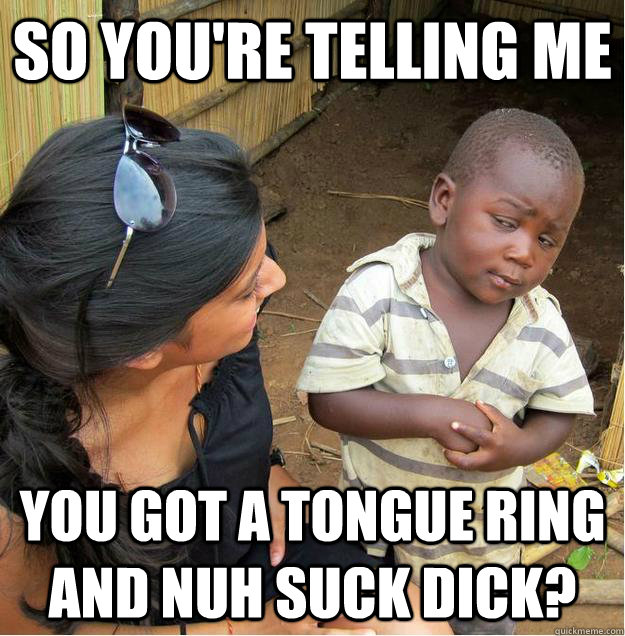 so you're telling me you got a tongue ring and nuh suck dick?  Sceptical African child