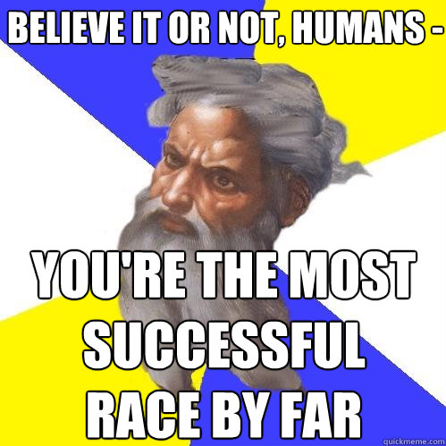 believe it or not, humans - you're the most successful race by far  Advice God