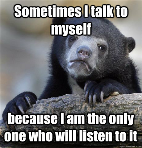 Sometimes I talk to myself  because I am the only one who will listen to it  Confession Bear