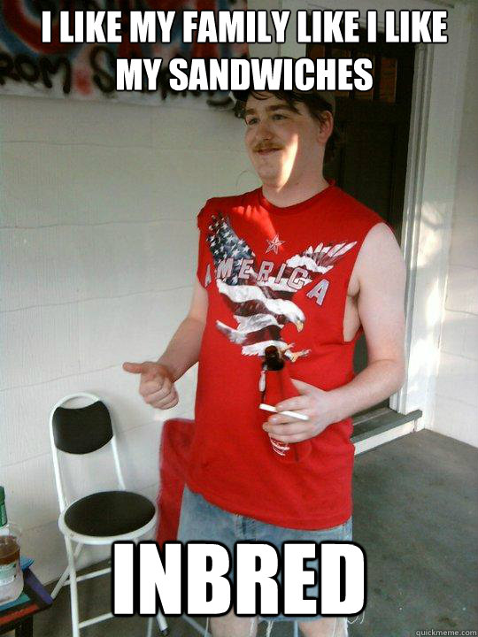 I like my family like I like my sandwiches Inbred  Redneck Randal