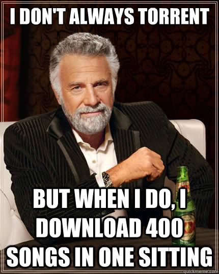 I don't always torrent but when I do, I download 400 songs in one sitting  The Most Interesting Man In The World
