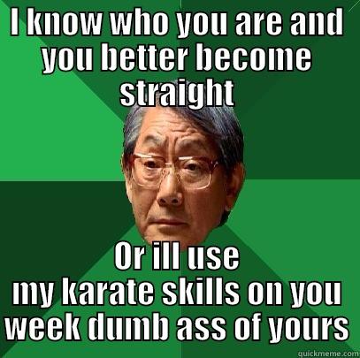 I KNOW WHO YOU ARE AND YOU BETTER BECOME STRAIGHT OR ILL USE MY KARATE SKILLS ON YOU WEEK DUMB ASS OF YOURS High Expectations Asian Father