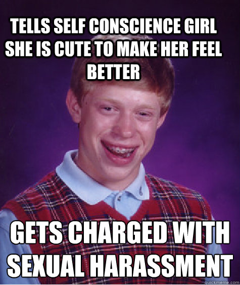 Tells self conscience girl she is cute to make her feel better Gets charged with sexual harassment  Bad Luck Brain