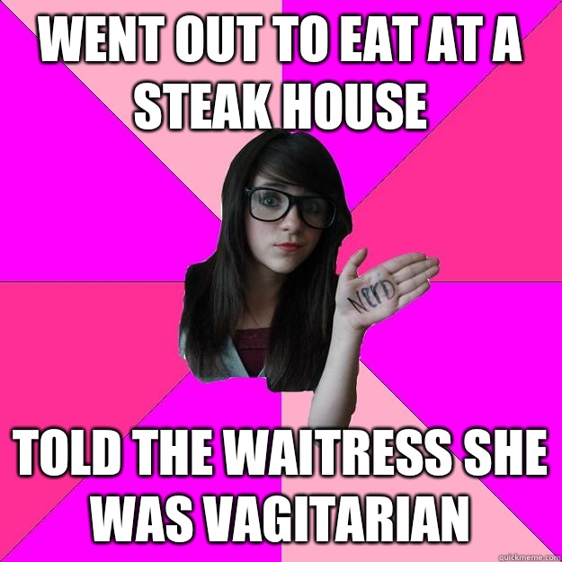 Went out to eat at a steak house Told the waitress she was vagitarian  Idiot Nerd Girl