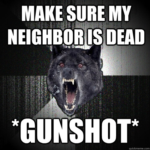 Make sure my neighbor is dead *gunshot* - Make sure my neighbor is dead *gunshot*  Insanity Wolf
