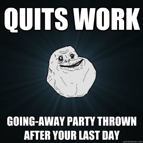 Quits work going-away Party thrown after your last day  Forever Alone