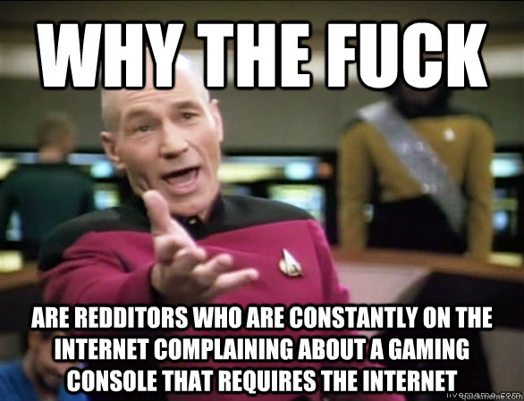 Why the fuck are redditors who are constantly on the internet complaining about a gaming console that requires the internet  Annoyed Picard HD