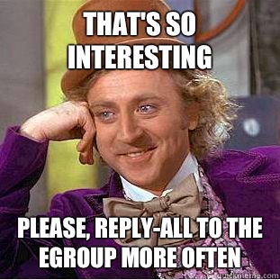 That's so interesting Please, reply-all to the egroup more often  Condescending Wonka