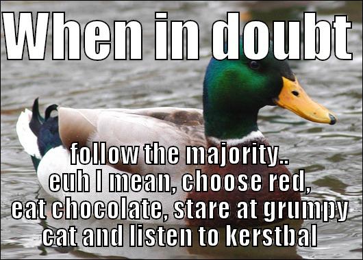 WHEN IN DOUBT  FOLLOW THE MAJORITY.. EUH I MEAN, CHOOSE RED, EAT CHOCOLATE, STARE AT GRUMPY CAT AND LISTEN TO KERSTBAL Actual Advice Mallard