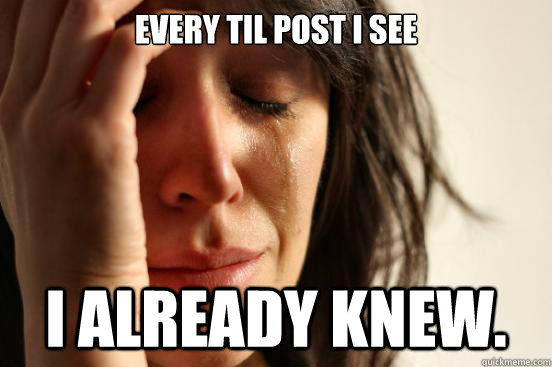 Every TIL post i see I already knew.   First World Problems