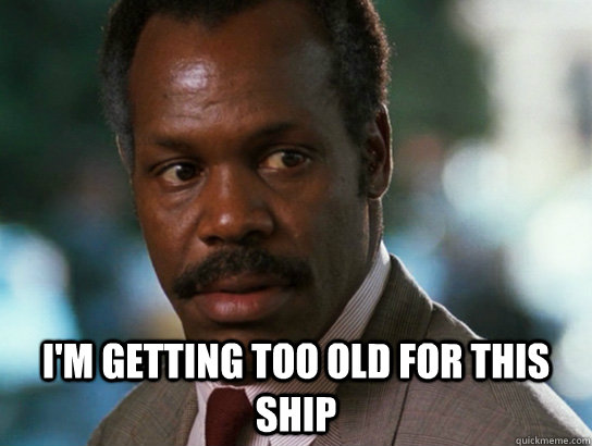  I'm getting too old for this ship -  I'm getting too old for this ship  Murtaugh 420