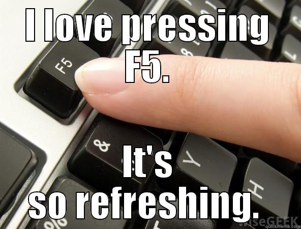 pressing F5 - I LOVE PRESSING F5. IT'S SO REFRESHING.  Misc