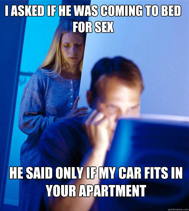 i asked if he was coming to bed for sex he said only if my car fits in your apartment  Redditors Wife